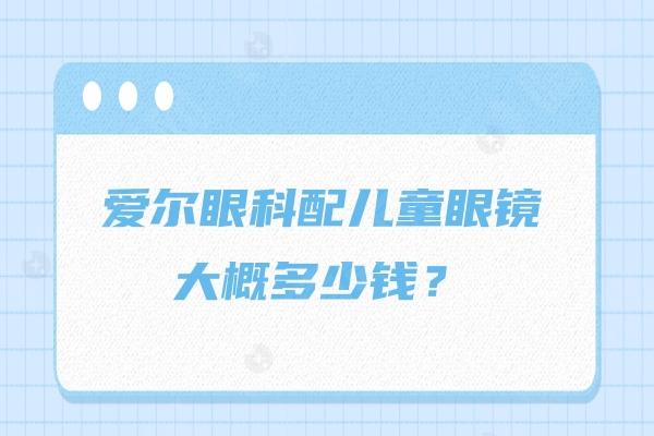 爱尔眼科配儿童眼镜大概多少钱？爱尔配框架镜/OK镜/离焦软镜500—上千元价位不同