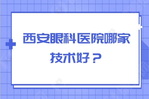 西安眼科医院哪家技术好？口碑好技术好的都在这了